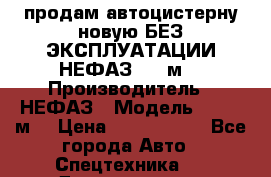 продам автоцистерну новую БЕЗ ЭКСПЛУАТАЦИИ НЕФАЗ- 30 м3 › Производитель ­ НЕФАЗ › Модель ­ 30,1 м3 › Цена ­ 1 400 000 - Все города Авто » Спецтехника   . Дагестан респ.,Геологоразведка п.